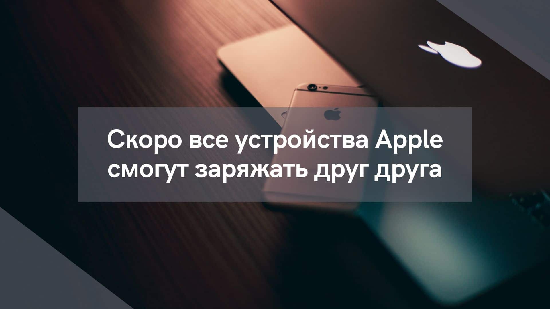 Скоро все устройства Apple смогут заряжать друг друга